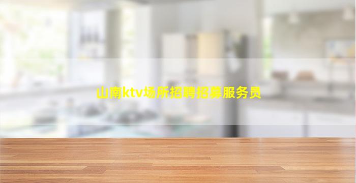 山南ktv场所招聘招募服务员