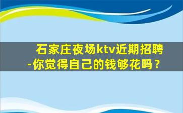石家庄夜场ktv近期招聘-你觉得自己的钱够花吗？